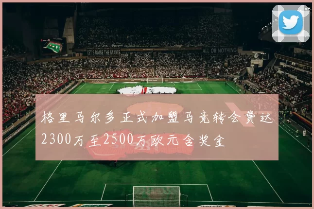 格里马尔多正式加盟马竞转会费达2300万至2500万欧元含奖金