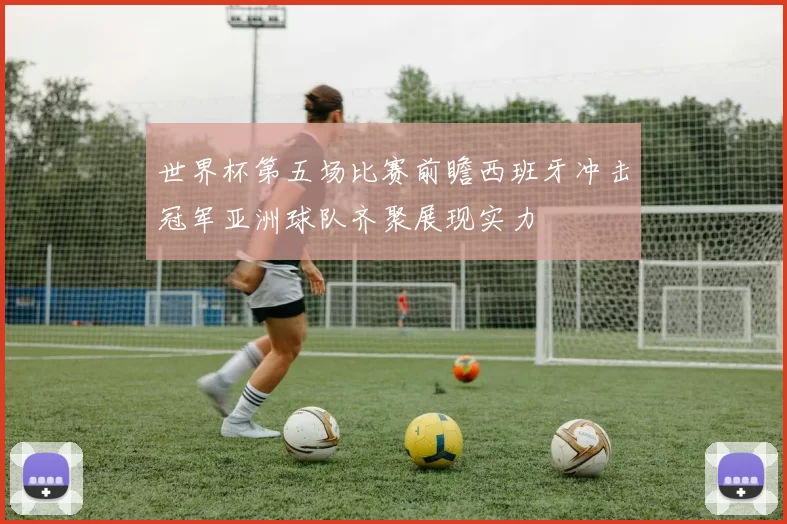 世界杯第五场比赛前瞻西班牙冲击冠军亚洲球队齐聚展现实力