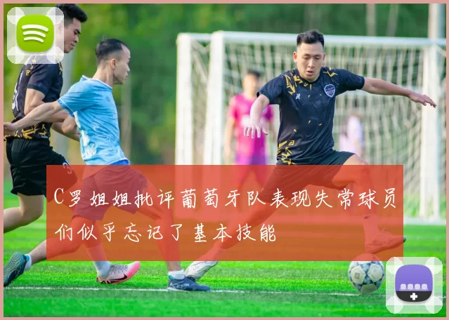 C罗姐姐批评葡萄牙队表现失常球员们似乎忘记了基本技能